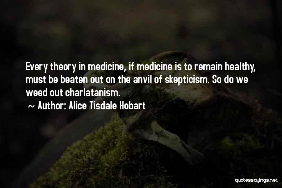 Alice Tisdale Hobart Quotes: Every Theory In Medicine, If Medicine Is To Remain Healthy, Must Be Beaten Out On The Anvil Of Skepticism. So