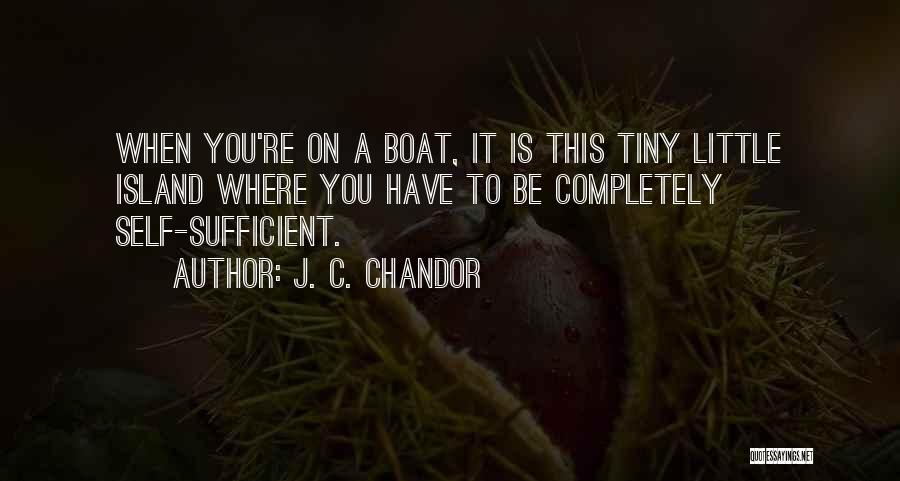 J. C. Chandor Quotes: When You're On A Boat, It Is This Tiny Little Island Where You Have To Be Completely Self-sufficient.