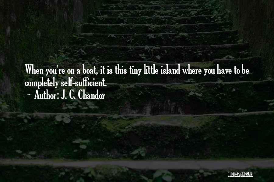J. C. Chandor Quotes: When You're On A Boat, It Is This Tiny Little Island Where You Have To Be Completely Self-sufficient.