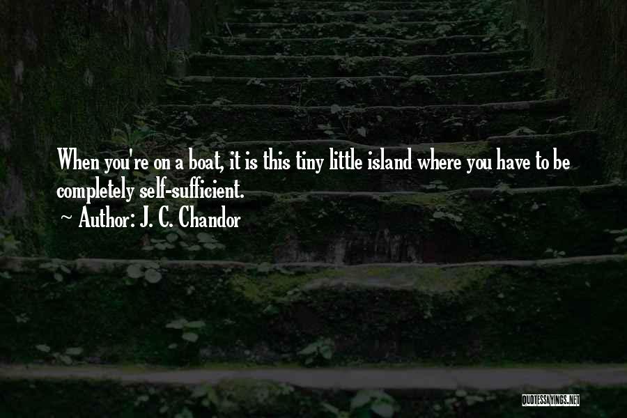 J. C. Chandor Quotes: When You're On A Boat, It Is This Tiny Little Island Where You Have To Be Completely Self-sufficient.