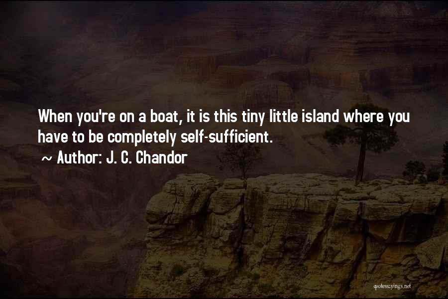 J. C. Chandor Quotes: When You're On A Boat, It Is This Tiny Little Island Where You Have To Be Completely Self-sufficient.