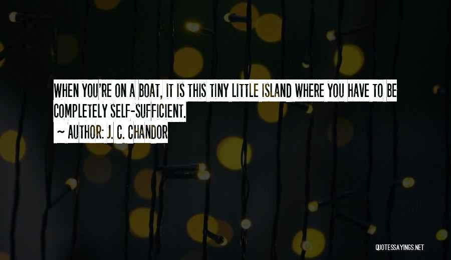 J. C. Chandor Quotes: When You're On A Boat, It Is This Tiny Little Island Where You Have To Be Completely Self-sufficient.