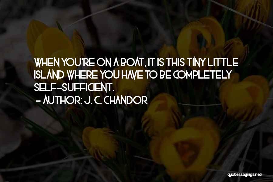 J. C. Chandor Quotes: When You're On A Boat, It Is This Tiny Little Island Where You Have To Be Completely Self-sufficient.