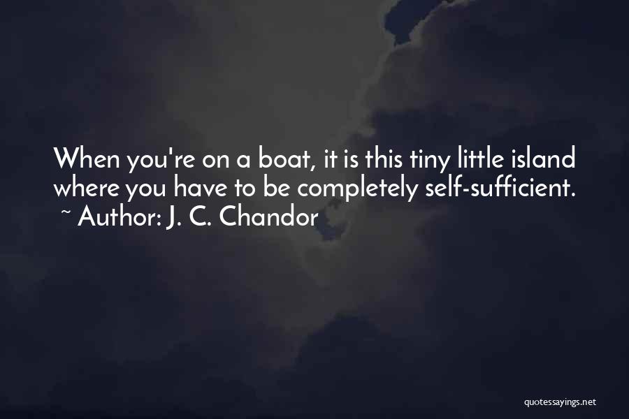 J. C. Chandor Quotes: When You're On A Boat, It Is This Tiny Little Island Where You Have To Be Completely Self-sufficient.