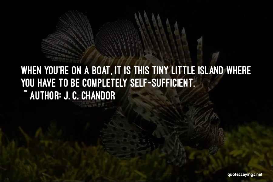 J. C. Chandor Quotes: When You're On A Boat, It Is This Tiny Little Island Where You Have To Be Completely Self-sufficient.