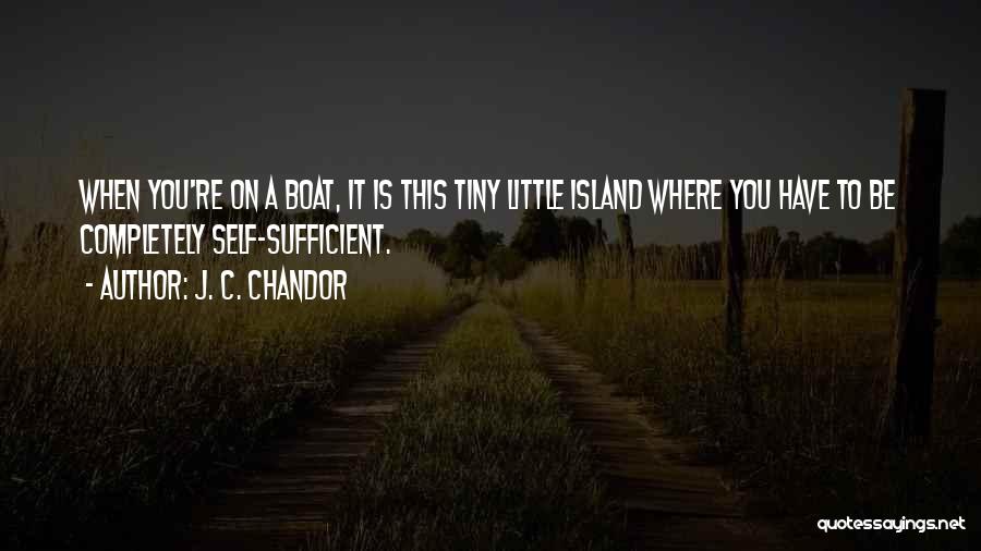 J. C. Chandor Quotes: When You're On A Boat, It Is This Tiny Little Island Where You Have To Be Completely Self-sufficient.