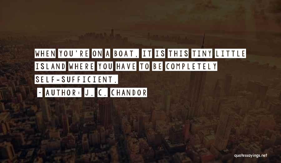 J. C. Chandor Quotes: When You're On A Boat, It Is This Tiny Little Island Where You Have To Be Completely Self-sufficient.