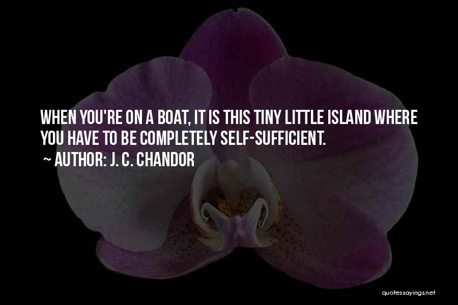 J. C. Chandor Quotes: When You're On A Boat, It Is This Tiny Little Island Where You Have To Be Completely Self-sufficient.