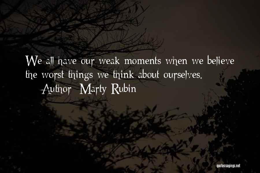 Marty Rubin Quotes: We All Have Our Weak Moments When We Believe The Worst Things We Think About Ourselves.