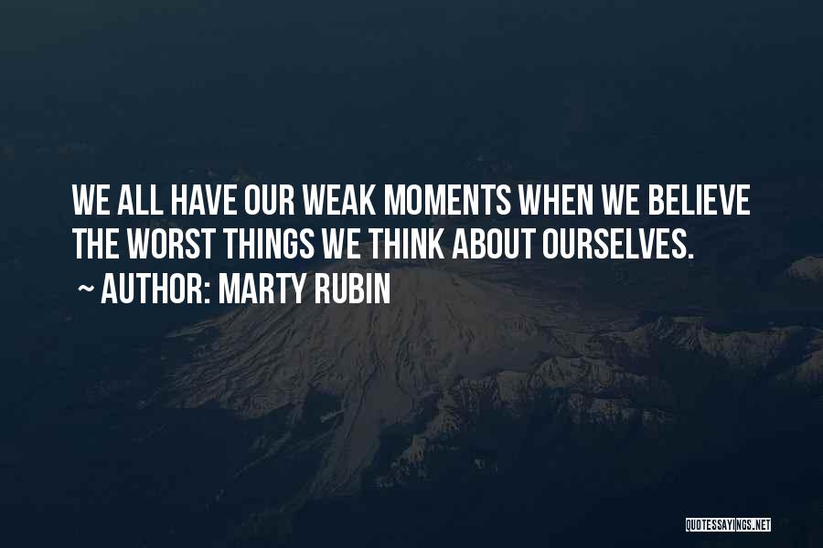 Marty Rubin Quotes: We All Have Our Weak Moments When We Believe The Worst Things We Think About Ourselves.