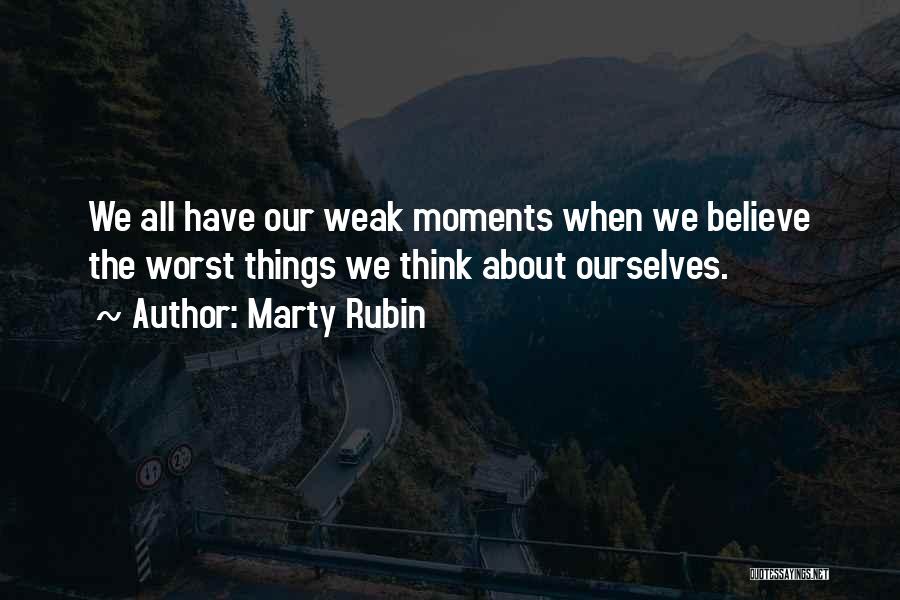 Marty Rubin Quotes: We All Have Our Weak Moments When We Believe The Worst Things We Think About Ourselves.