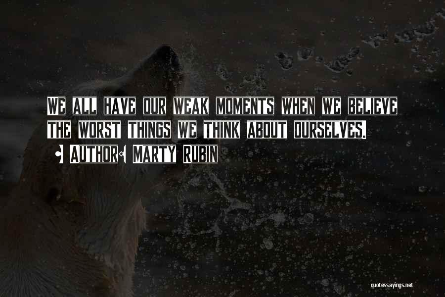 Marty Rubin Quotes: We All Have Our Weak Moments When We Believe The Worst Things We Think About Ourselves.