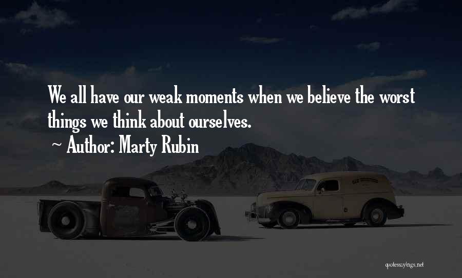 Marty Rubin Quotes: We All Have Our Weak Moments When We Believe The Worst Things We Think About Ourselves.