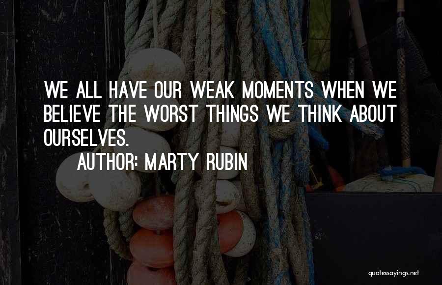Marty Rubin Quotes: We All Have Our Weak Moments When We Believe The Worst Things We Think About Ourselves.