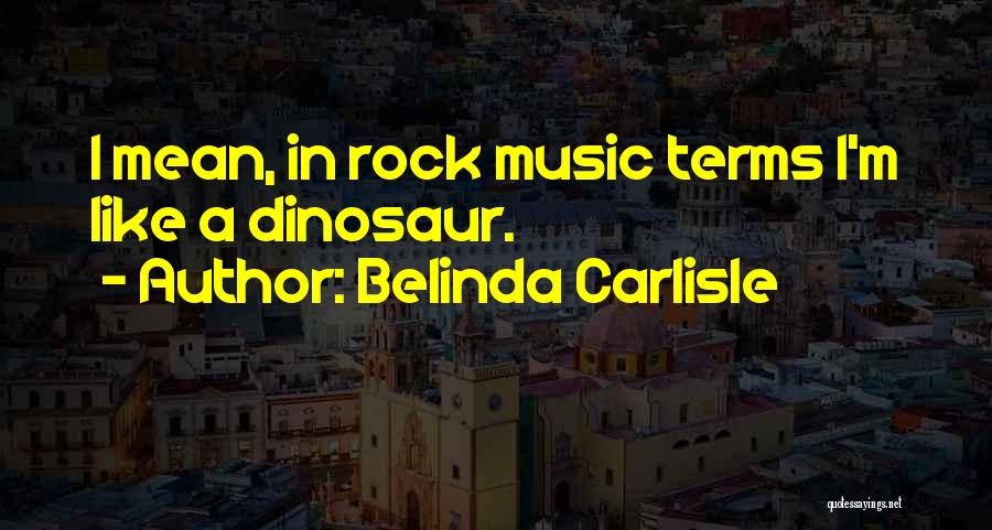 Belinda Carlisle Quotes: I Mean, In Rock Music Terms I'm Like A Dinosaur.