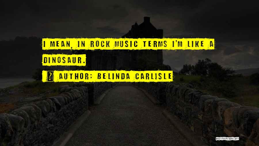 Belinda Carlisle Quotes: I Mean, In Rock Music Terms I'm Like A Dinosaur.