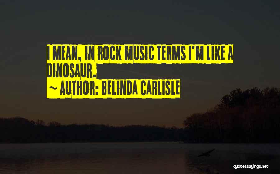 Belinda Carlisle Quotes: I Mean, In Rock Music Terms I'm Like A Dinosaur.