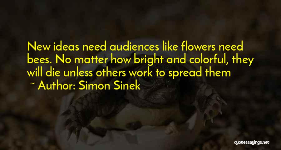 Simon Sinek Quotes: New Ideas Need Audiences Like Flowers Need Bees. No Matter How Bright And Colorful, They Will Die Unless Others Work