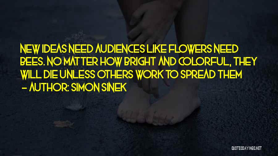 Simon Sinek Quotes: New Ideas Need Audiences Like Flowers Need Bees. No Matter How Bright And Colorful, They Will Die Unless Others Work
