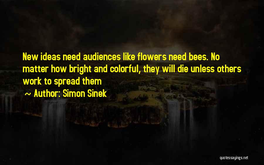 Simon Sinek Quotes: New Ideas Need Audiences Like Flowers Need Bees. No Matter How Bright And Colorful, They Will Die Unless Others Work