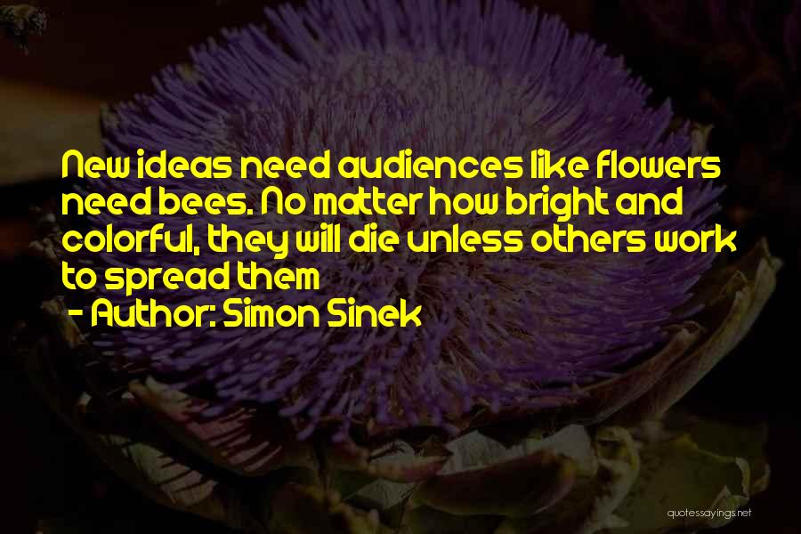 Simon Sinek Quotes: New Ideas Need Audiences Like Flowers Need Bees. No Matter How Bright And Colorful, They Will Die Unless Others Work