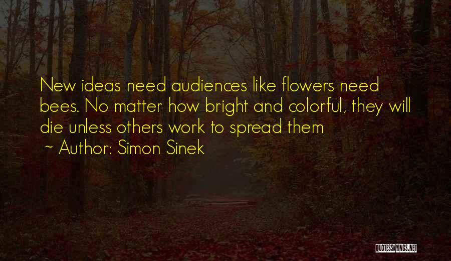 Simon Sinek Quotes: New Ideas Need Audiences Like Flowers Need Bees. No Matter How Bright And Colorful, They Will Die Unless Others Work