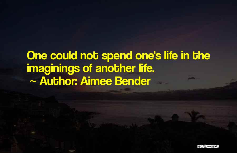 Aimee Bender Quotes: One Could Not Spend One's Life In The Imaginings Of Another Life.