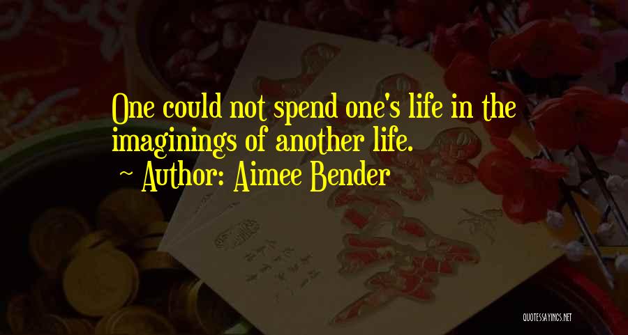Aimee Bender Quotes: One Could Not Spend One's Life In The Imaginings Of Another Life.