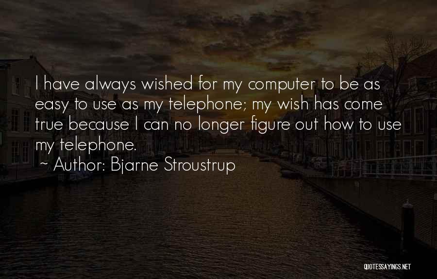 Bjarne Stroustrup Quotes: I Have Always Wished For My Computer To Be As Easy To Use As My Telephone; My Wish Has Come