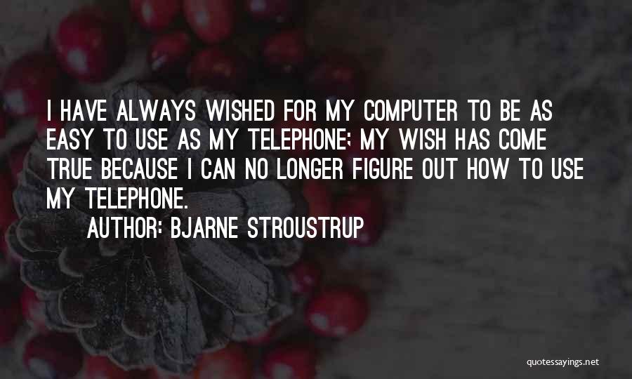 Bjarne Stroustrup Quotes: I Have Always Wished For My Computer To Be As Easy To Use As My Telephone; My Wish Has Come