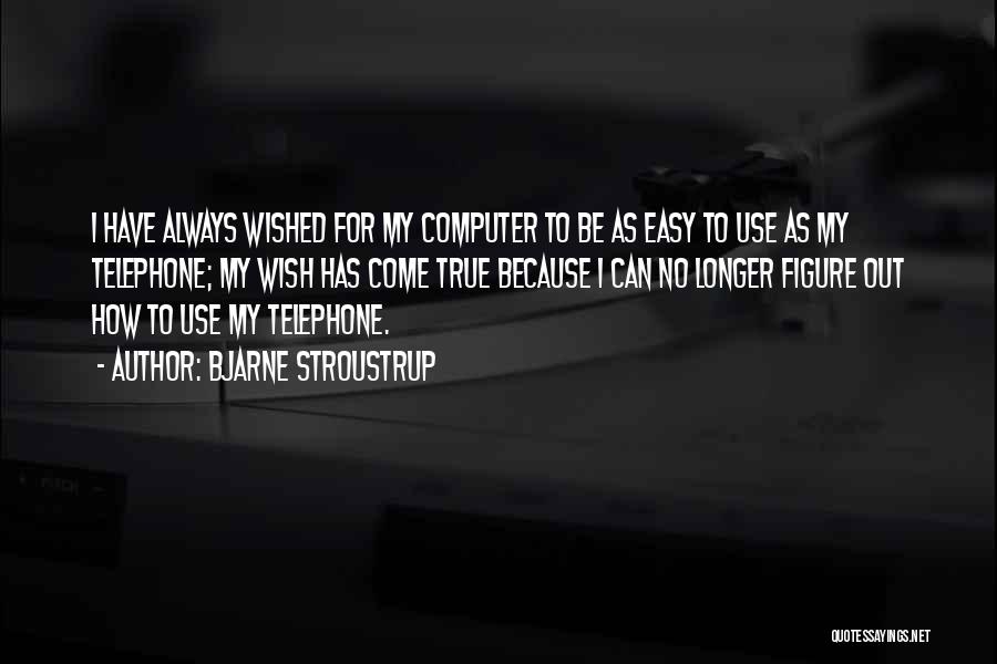 Bjarne Stroustrup Quotes: I Have Always Wished For My Computer To Be As Easy To Use As My Telephone; My Wish Has Come