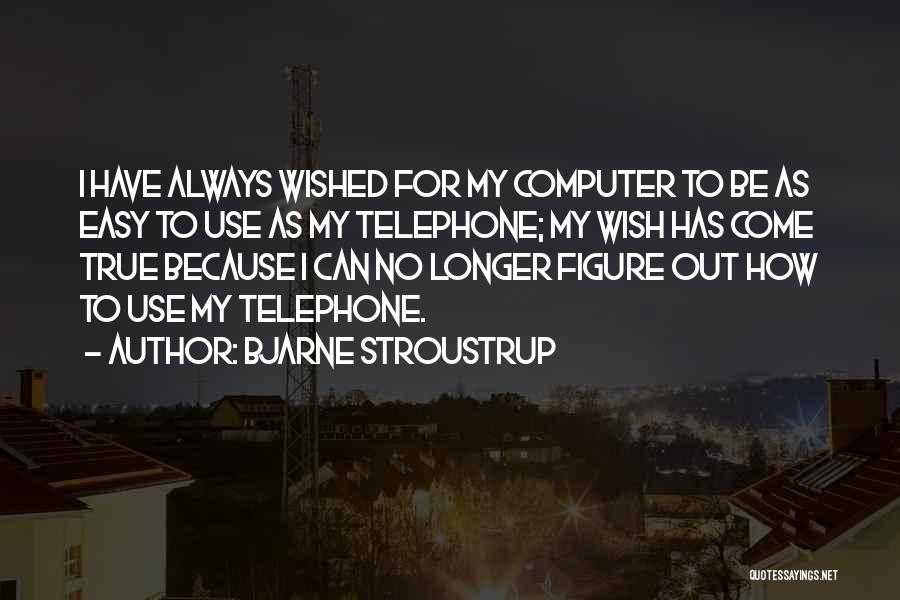 Bjarne Stroustrup Quotes: I Have Always Wished For My Computer To Be As Easy To Use As My Telephone; My Wish Has Come