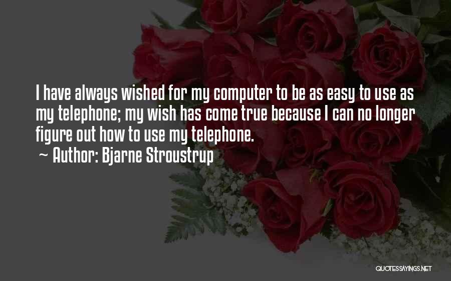 Bjarne Stroustrup Quotes: I Have Always Wished For My Computer To Be As Easy To Use As My Telephone; My Wish Has Come