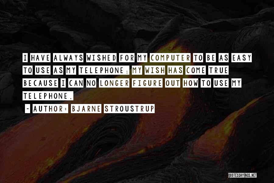 Bjarne Stroustrup Quotes: I Have Always Wished For My Computer To Be As Easy To Use As My Telephone; My Wish Has Come