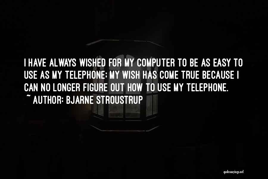 Bjarne Stroustrup Quotes: I Have Always Wished For My Computer To Be As Easy To Use As My Telephone; My Wish Has Come