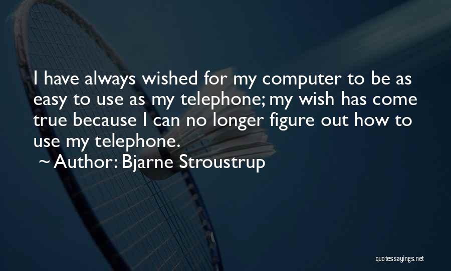 Bjarne Stroustrup Quotes: I Have Always Wished For My Computer To Be As Easy To Use As My Telephone; My Wish Has Come