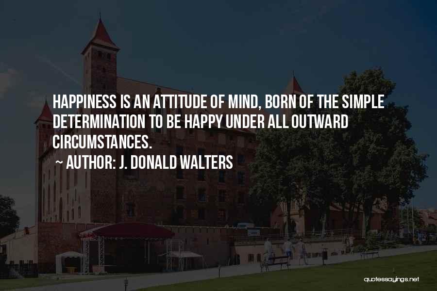 J. Donald Walters Quotes: Happiness Is An Attitude Of Mind, Born Of The Simple Determination To Be Happy Under All Outward Circumstances.