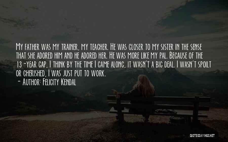 Felicity Kendal Quotes: My Father Was My Trainer, My Teacher. He Was Closer To My Sister In The Sense That She Adored Him