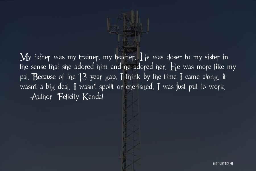 Felicity Kendal Quotes: My Father Was My Trainer, My Teacher. He Was Closer To My Sister In The Sense That She Adored Him