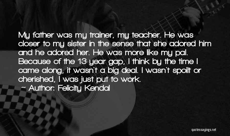 Felicity Kendal Quotes: My Father Was My Trainer, My Teacher. He Was Closer To My Sister In The Sense That She Adored Him