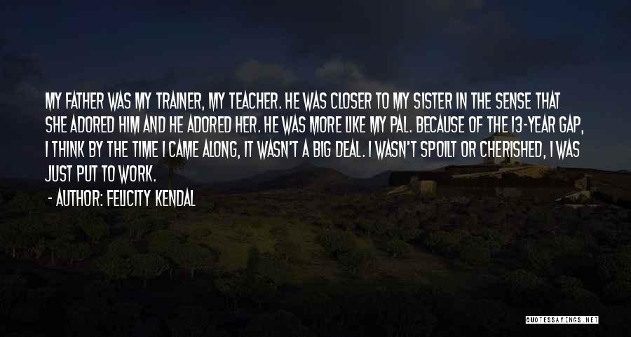 Felicity Kendal Quotes: My Father Was My Trainer, My Teacher. He Was Closer To My Sister In The Sense That She Adored Him