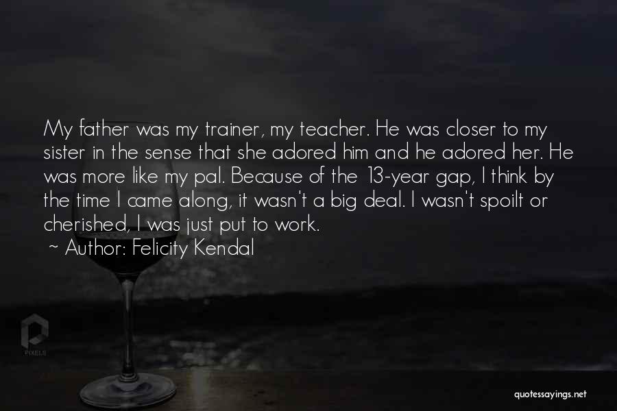 Felicity Kendal Quotes: My Father Was My Trainer, My Teacher. He Was Closer To My Sister In The Sense That She Adored Him