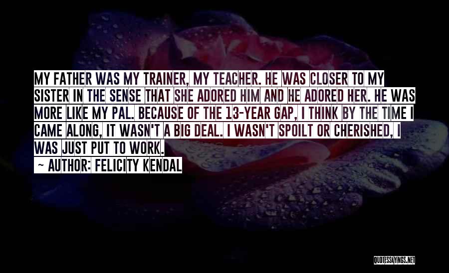 Felicity Kendal Quotes: My Father Was My Trainer, My Teacher. He Was Closer To My Sister In The Sense That She Adored Him