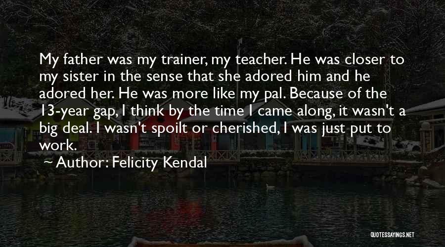 Felicity Kendal Quotes: My Father Was My Trainer, My Teacher. He Was Closer To My Sister In The Sense That She Adored Him