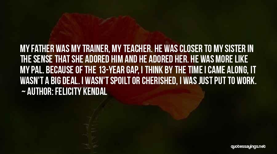 Felicity Kendal Quotes: My Father Was My Trainer, My Teacher. He Was Closer To My Sister In The Sense That She Adored Him