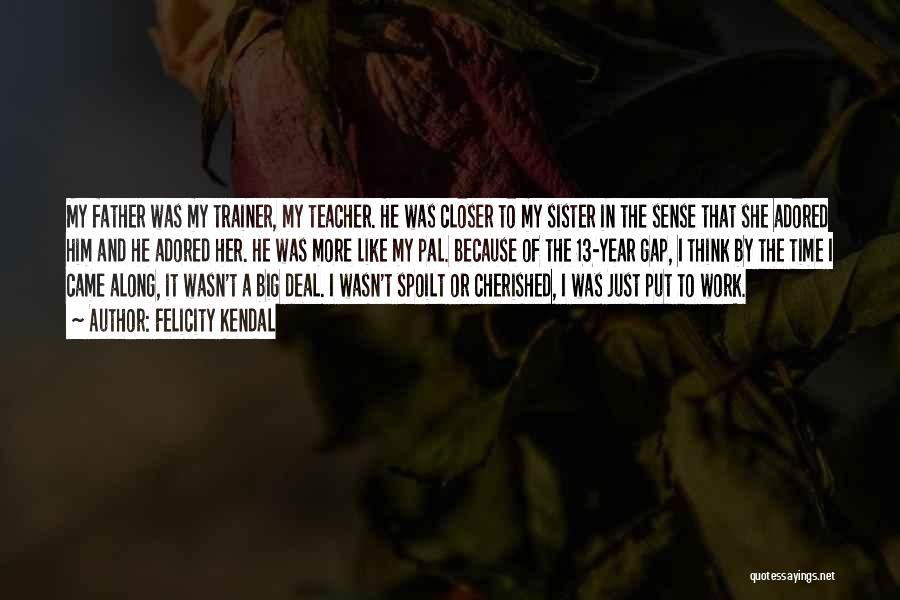 Felicity Kendal Quotes: My Father Was My Trainer, My Teacher. He Was Closer To My Sister In The Sense That She Adored Him