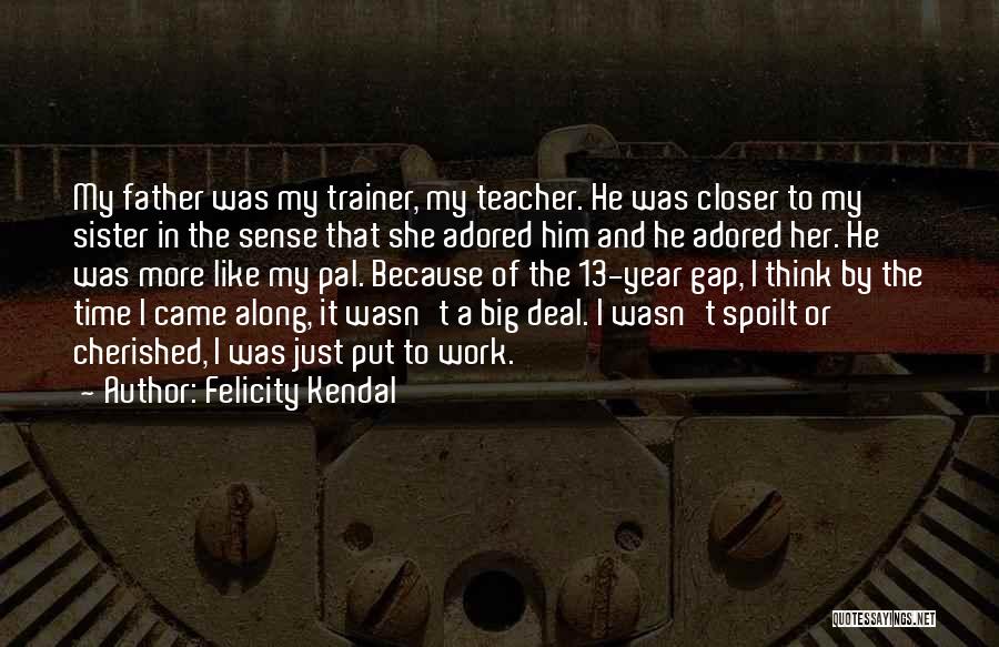 Felicity Kendal Quotes: My Father Was My Trainer, My Teacher. He Was Closer To My Sister In The Sense That She Adored Him