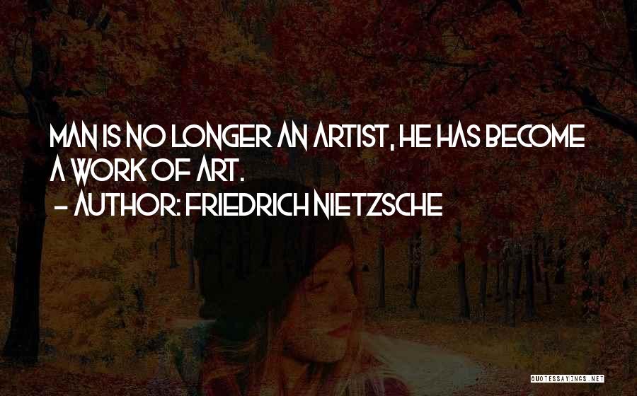 Friedrich Nietzsche Quotes: Man Is No Longer An Artist, He Has Become A Work Of Art.