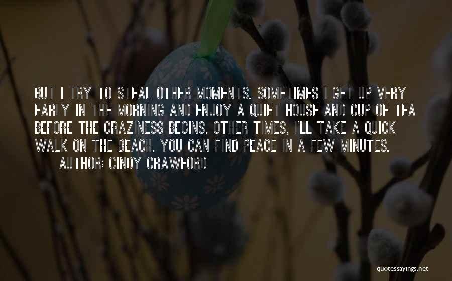 Cindy Crawford Quotes: But I Try To Steal Other Moments. Sometimes I Get Up Very Early In The Morning And Enjoy A Quiet