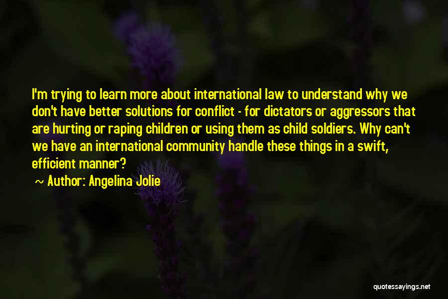 Angelina Jolie Quotes: I'm Trying To Learn More About International Law To Understand Why We Don't Have Better Solutions For Conflict - For